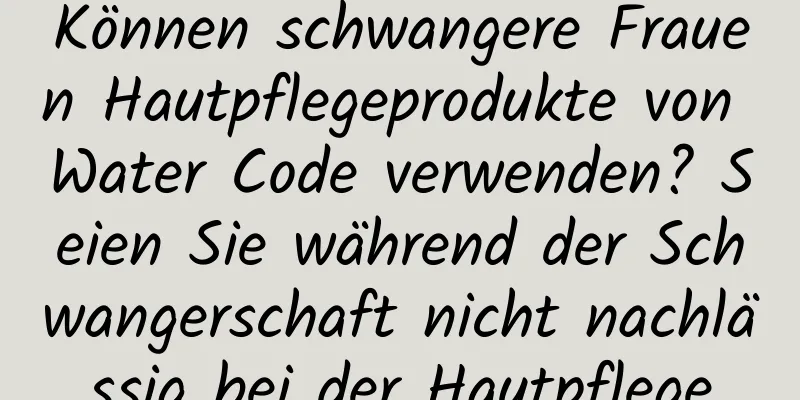 Können schwangere Frauen Hautpflegeprodukte von Water Code verwenden? Seien Sie während der Schwangerschaft nicht nachlässig bei der Hautpflege
