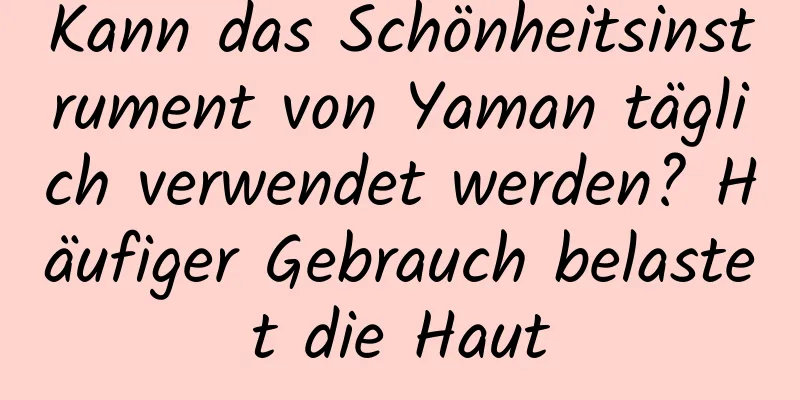 Kann das Schönheitsinstrument von Yaman täglich verwendet werden? Häufiger Gebrauch belastet die Haut
