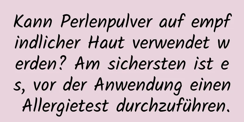 Kann Perlenpulver auf empfindlicher Haut verwendet werden? Am sichersten ist es, vor der Anwendung einen Allergietest durchzuführen.