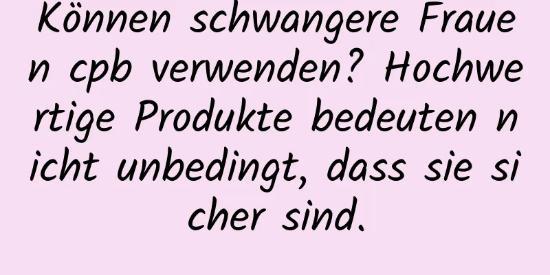 Können schwangere Frauen cpb verwenden? Hochwertige Produkte bedeuten nicht unbedingt, dass sie sicher sind.