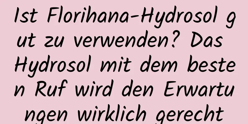 Ist Florihana-Hydrosol gut zu verwenden? Das Hydrosol mit dem besten Ruf wird den Erwartungen wirklich gerecht