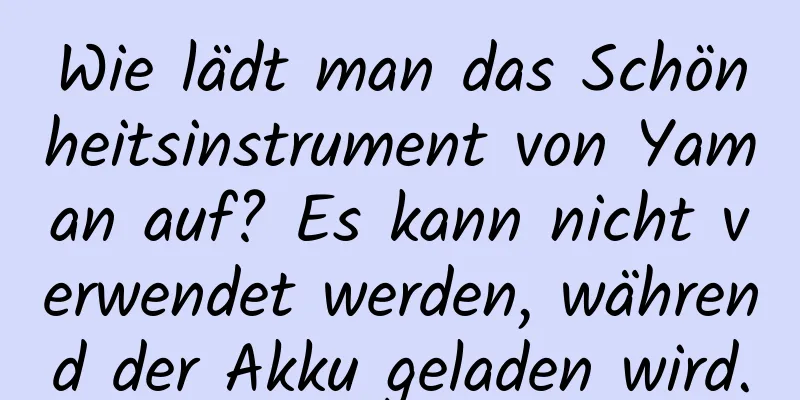 Wie lädt man das Schönheitsinstrument von Yaman auf? Es kann nicht verwendet werden, während der Akku geladen wird.