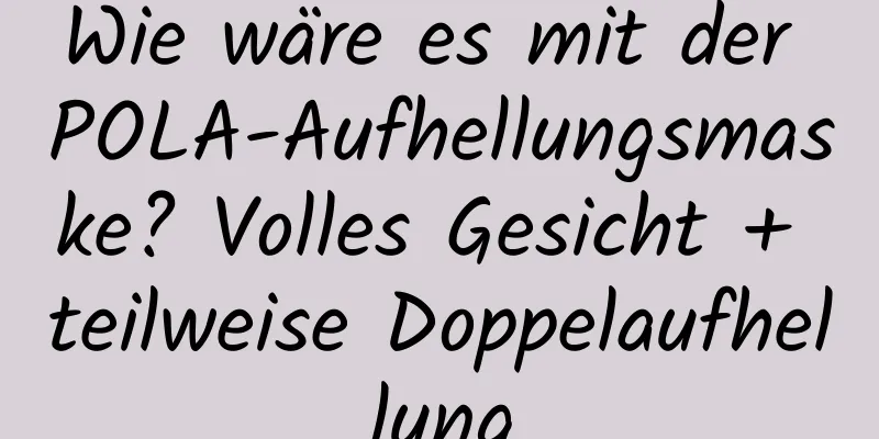 Wie wäre es mit der POLA-Aufhellungsmaske? Volles Gesicht + teilweise Doppelaufhellung