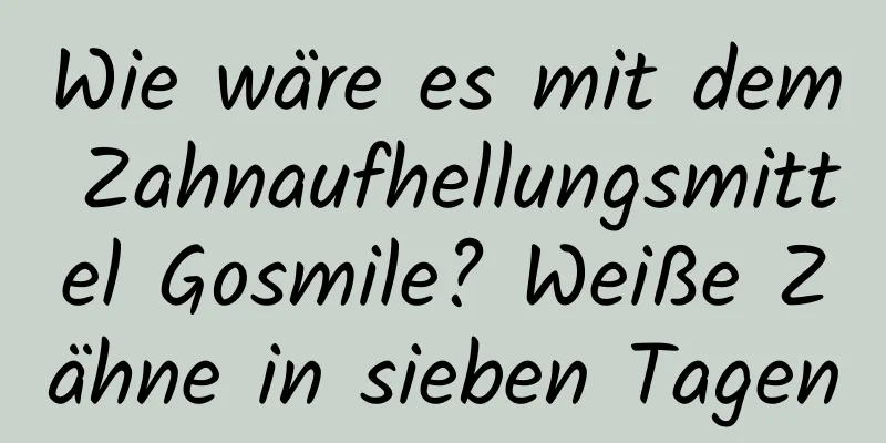 Wie wäre es mit dem Zahnaufhellungsmittel Gosmile? Weiße Zähne in sieben Tagen