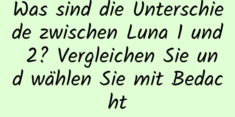 Was sind die Unterschiede zwischen Luna 1 und 2? Vergleichen Sie und wählen Sie mit Bedacht