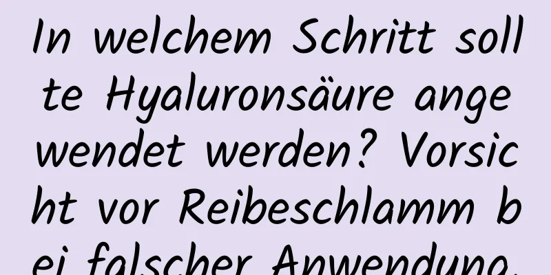 In welchem ​​Schritt sollte Hyaluronsäure angewendet werden? Vorsicht vor Reibeschlamm bei falscher Anwendung.