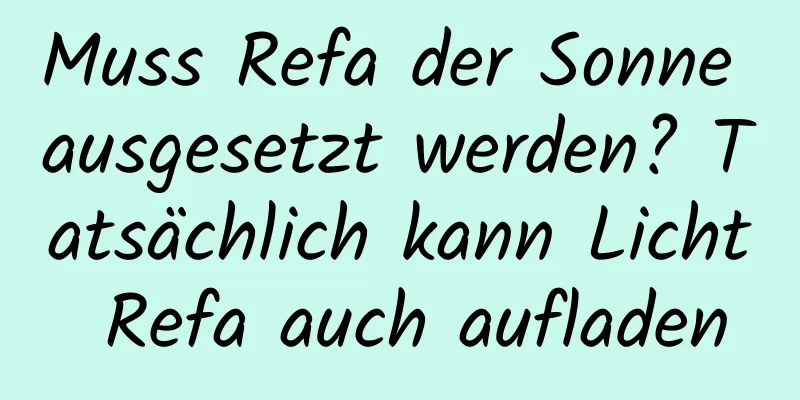 Muss Refa der Sonne ausgesetzt werden? Tatsächlich kann Licht Refa auch aufladen