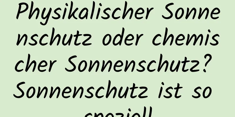 Physikalischer Sonnenschutz oder chemischer Sonnenschutz? Sonnenschutz ist so speziell
