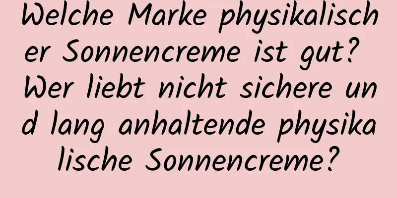 Welche Marke physikalischer Sonnencreme ist gut? Wer liebt nicht sichere und lang anhaltende physikalische Sonnencreme?