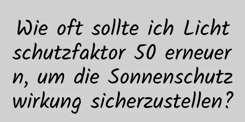 Wie oft sollte ich Lichtschutzfaktor 50 erneuern, um die Sonnenschutzwirkung sicherzustellen?