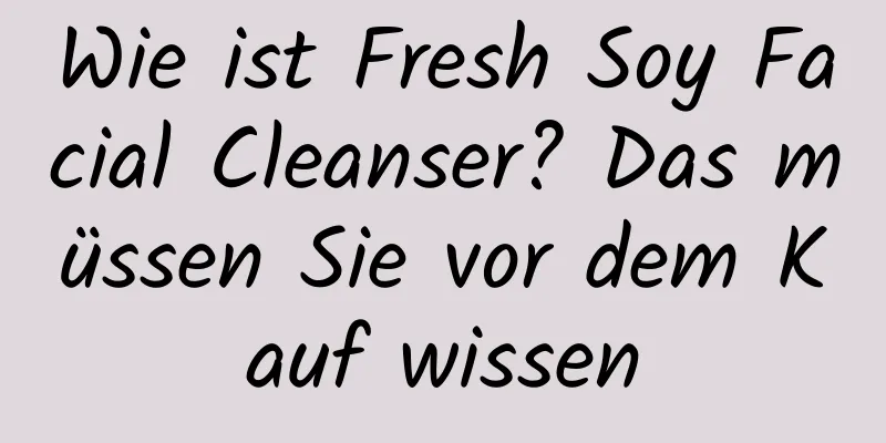 Wie ist Fresh Soy Facial Cleanser? Das müssen Sie vor dem Kauf wissen