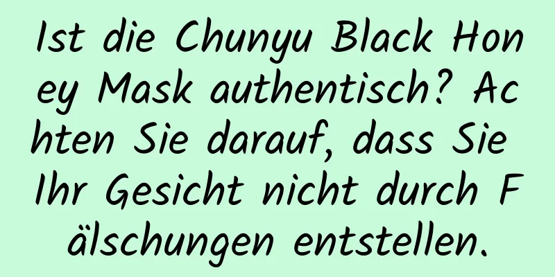 Ist die Chunyu Black Honey Mask authentisch? Achten Sie darauf, dass Sie Ihr Gesicht nicht durch Fälschungen entstellen.