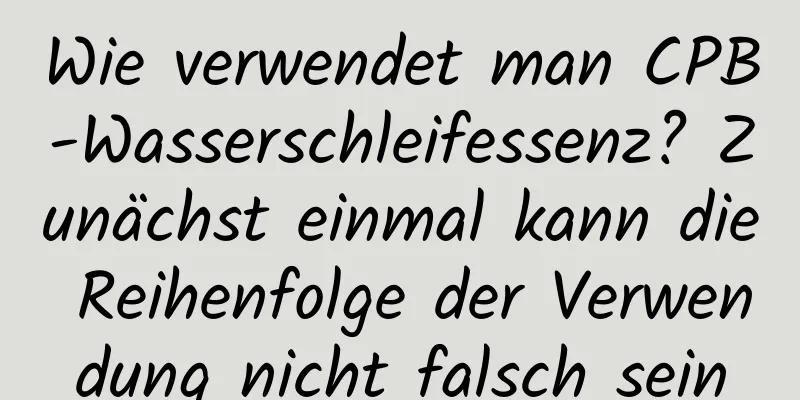 Wie verwendet man CPB-Wasserschleifessenz? Zunächst einmal kann die Reihenfolge der Verwendung nicht falsch sein