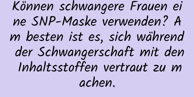 Können schwangere Frauen eine SNP-Maske verwenden? Am besten ist es, sich während der Schwangerschaft mit den Inhaltsstoffen vertraut zu machen.