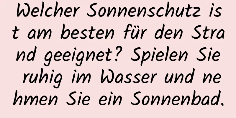 Welcher Sonnenschutz ist am besten für den Strand geeignet? Spielen Sie ruhig im Wasser und nehmen Sie ein Sonnenbad.