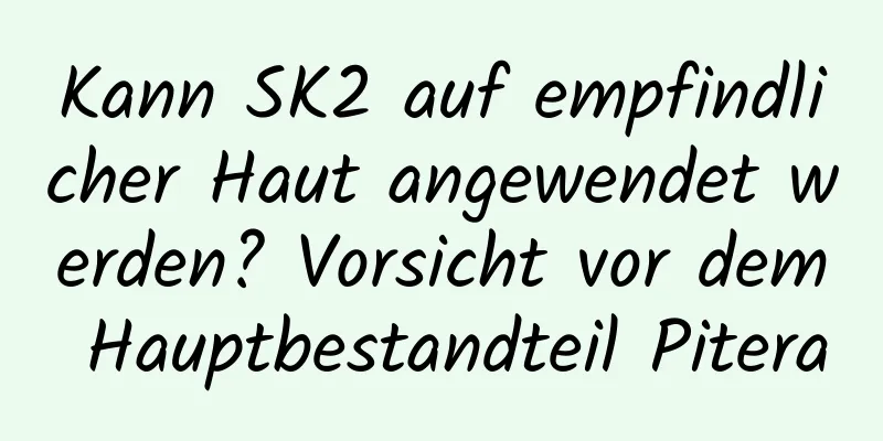 Kann SK2 auf empfindlicher Haut angewendet werden? Vorsicht vor dem Hauptbestandteil Pitera