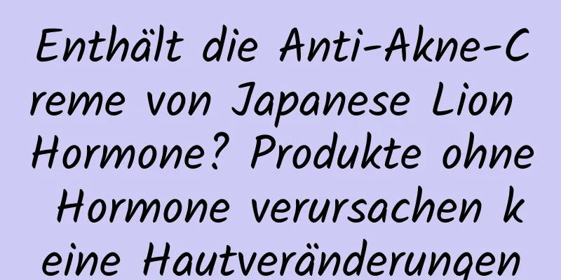Enthält die Anti-Akne-Creme von Japanese Lion Hormone? Produkte ohne Hormone verursachen keine Hautveränderungen
