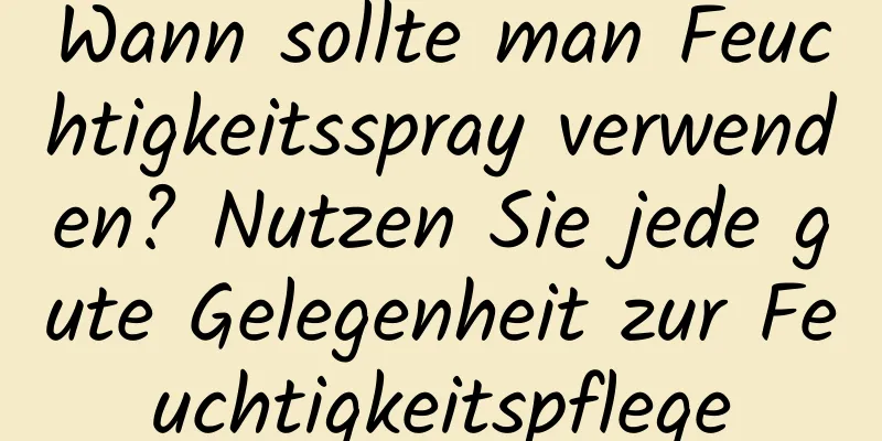 Wann sollte man Feuchtigkeitsspray verwenden? Nutzen Sie jede gute Gelegenheit zur Feuchtigkeitspflege