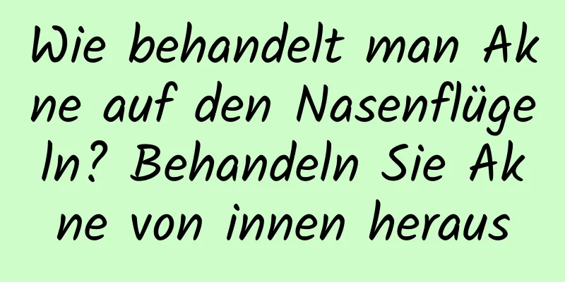 Wie behandelt man Akne auf den Nasenflügeln? Behandeln Sie Akne von innen heraus