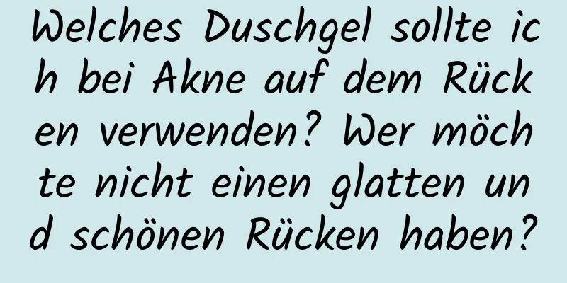 Welches Duschgel sollte ich bei Akne auf dem Rücken verwenden? Wer möchte nicht einen glatten und schönen Rücken haben?