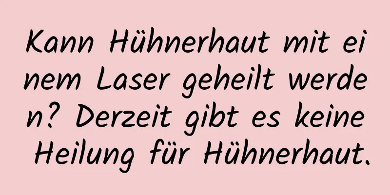 Kann Hühnerhaut mit einem Laser geheilt werden? Derzeit gibt es keine Heilung für Hühnerhaut.