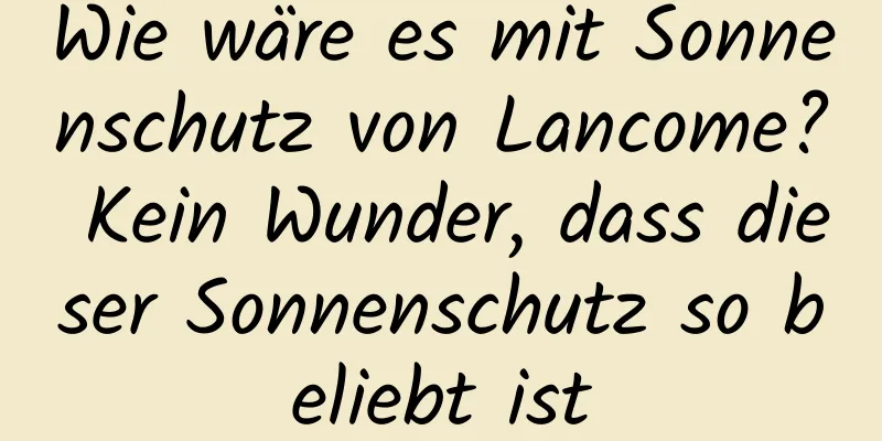 Wie wäre es mit Sonnenschutz von Lancome? Kein Wunder, dass dieser Sonnenschutz so beliebt ist