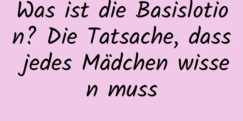 Was ist die Basislotion? Die Tatsache, dass jedes Mädchen wissen muss