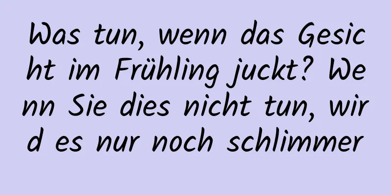 Was tun, wenn das Gesicht im Frühling juckt? Wenn Sie dies nicht tun, wird es nur noch schlimmer