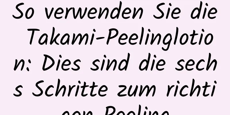 So verwenden Sie die Takami-Peelinglotion: Dies sind die sechs Schritte zum richtigen Peeling