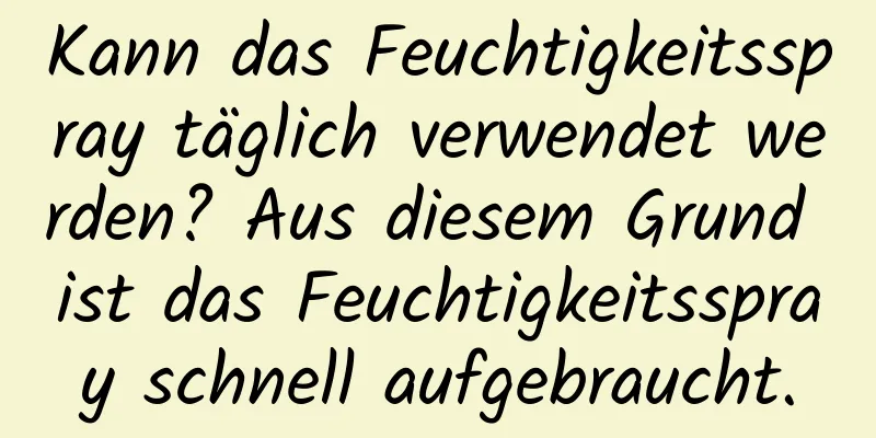Kann das Feuchtigkeitsspray täglich verwendet werden? Aus diesem Grund ist das Feuchtigkeitsspray schnell aufgebraucht.