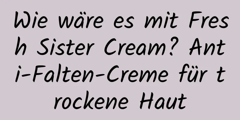 Wie wäre es mit Fresh Sister Cream? Anti-Falten-Creme für trockene Haut