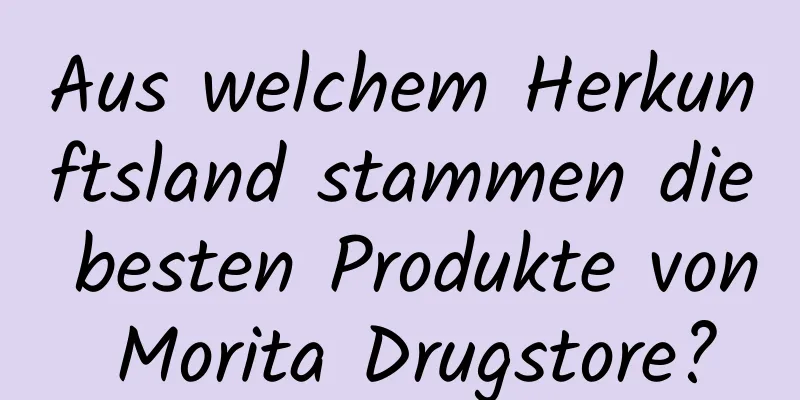 Aus welchem ​​Herkunftsland stammen die besten Produkte von Morita Drugstore?