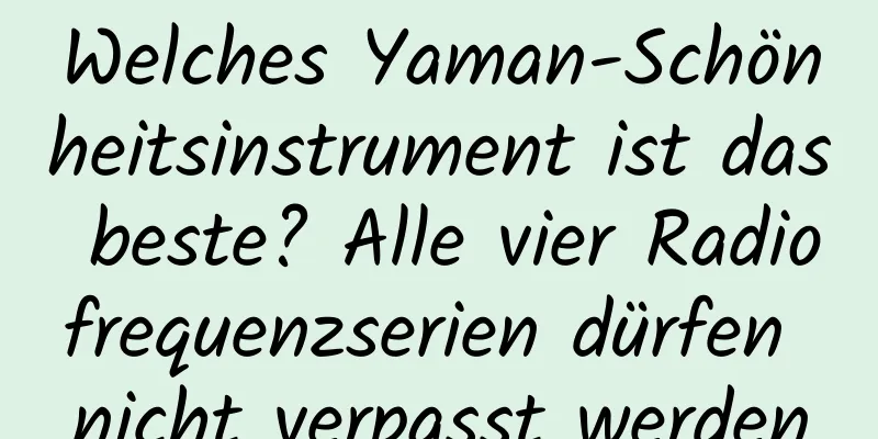 Welches Yaman-Schönheitsinstrument ist das beste? Alle vier Radiofrequenzserien dürfen nicht verpasst werden