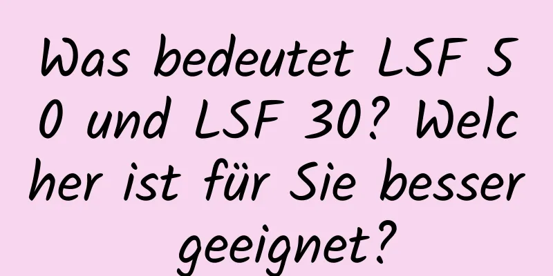 Was bedeutet LSF 50 und LSF 30? Welcher ist für Sie besser geeignet?