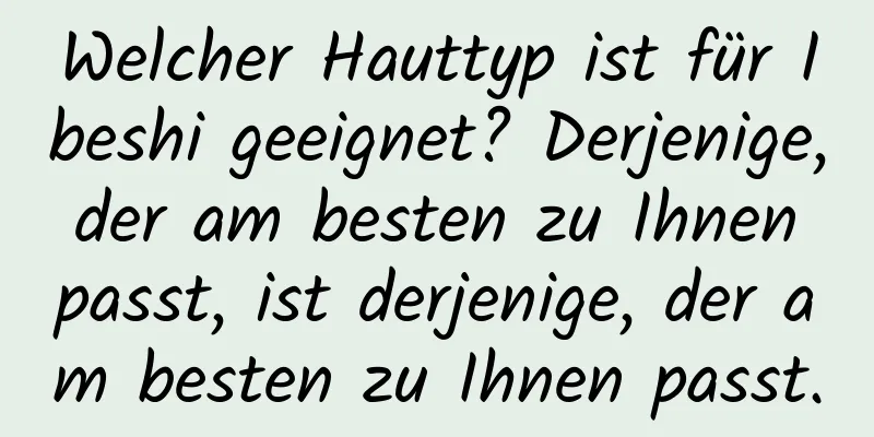 Welcher Hauttyp ist für Ibeshi geeignet? Derjenige, der am besten zu Ihnen passt, ist derjenige, der am besten zu Ihnen passt.