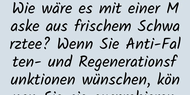 Wie wäre es mit einer Maske aus frischem Schwarztee? Wenn Sie Anti-Falten- und Regenerationsfunktionen wünschen, können Sie sie ausprobieren.