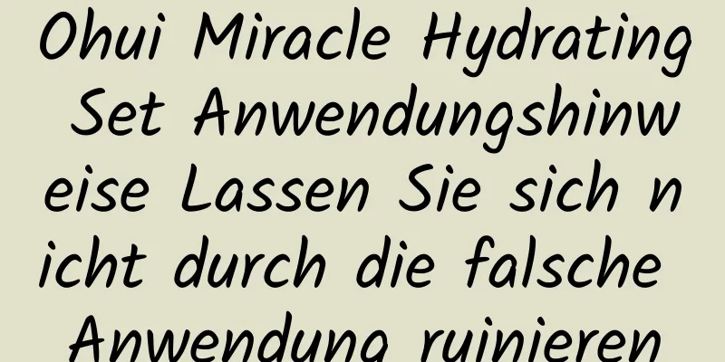 Ohui Miracle Hydrating Set Anwendungshinweise Lassen Sie sich nicht durch die falsche Anwendung ruinieren