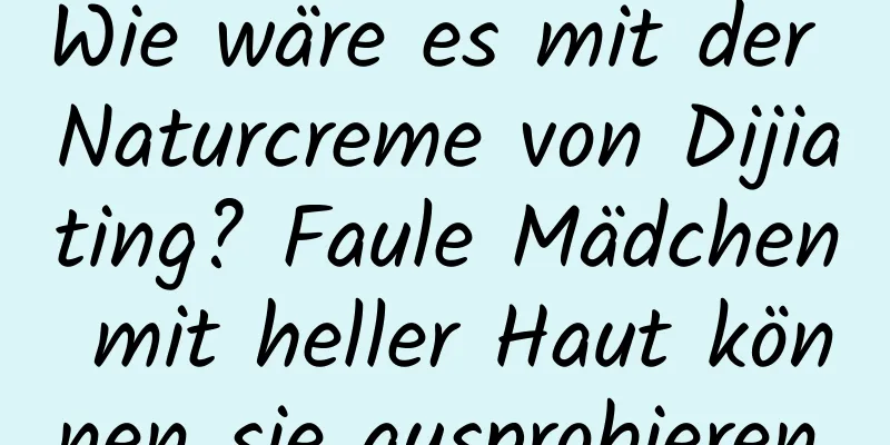 Wie wäre es mit der Naturcreme von Dijiating? Faule Mädchen mit heller Haut können sie ausprobieren.
