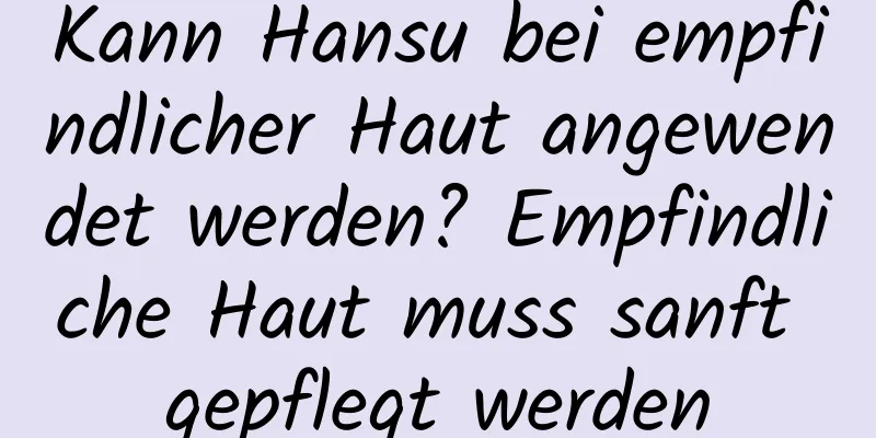 Kann Hansu bei empfindlicher Haut angewendet werden? Empfindliche Haut muss sanft gepflegt werden