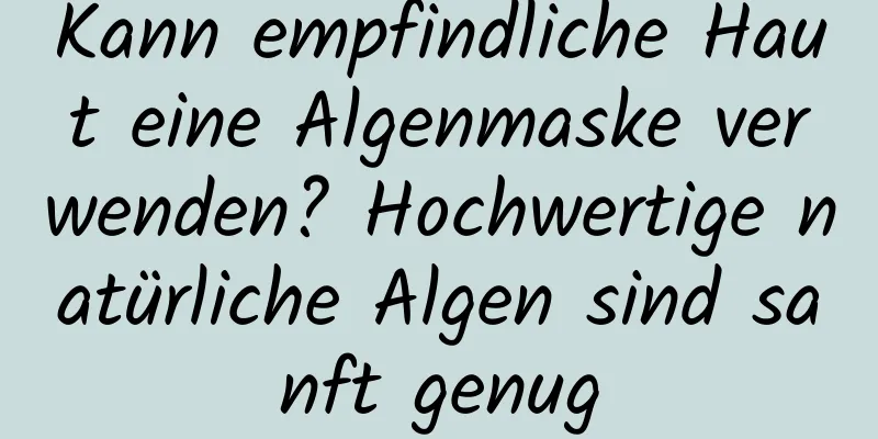 Kann empfindliche Haut eine Algenmaske verwenden? Hochwertige natürliche Algen sind sanft genug