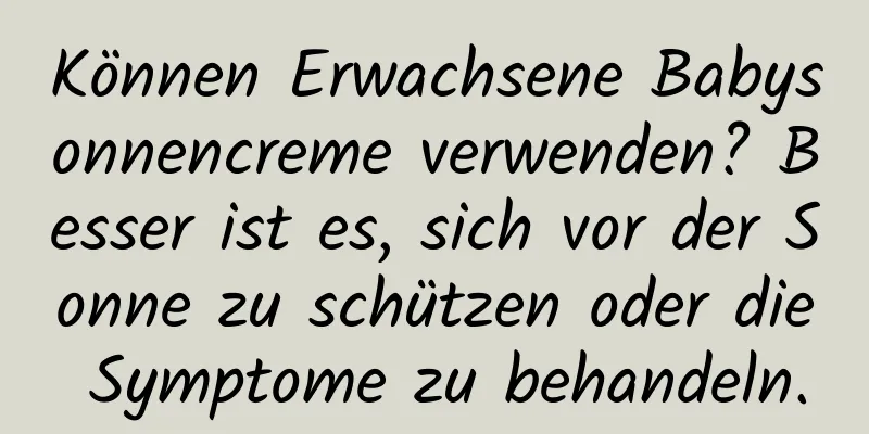 Können Erwachsene Babysonnencreme verwenden? Besser ist es, sich vor der Sonne zu schützen oder die Symptome zu behandeln.