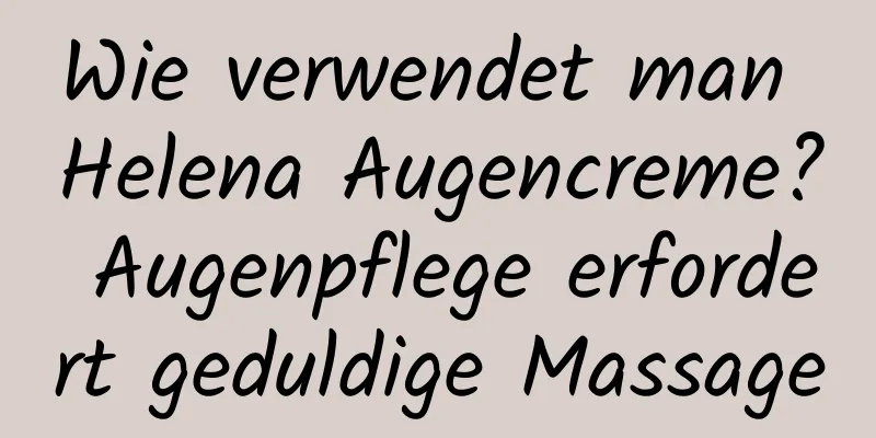 Wie verwendet man Helena Augencreme? Augenpflege erfordert geduldige Massage