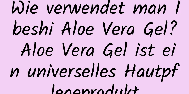 Wie verwendet man Ibeshi Aloe Vera Gel? Aloe Vera Gel ist ein universelles Hautpflegeprodukt