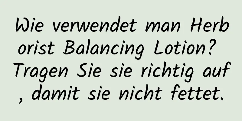 Wie verwendet man Herborist Balancing Lotion? Tragen Sie sie richtig auf, damit sie nicht fettet.