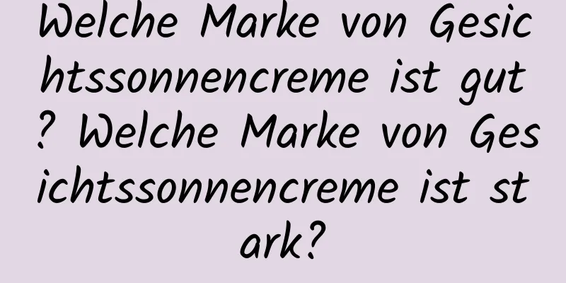 Welche Marke von Gesichtssonnencreme ist gut? Welche Marke von Gesichtssonnencreme ist stark?