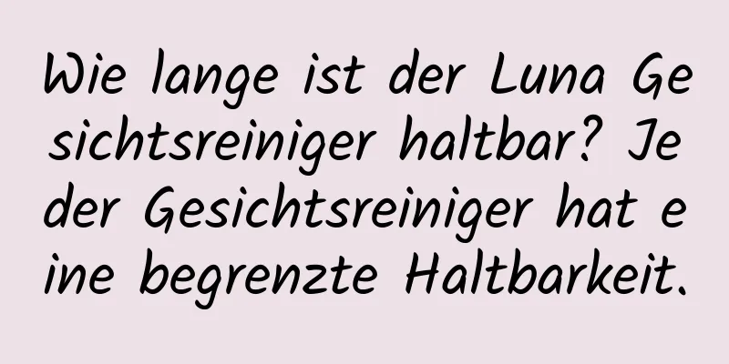 Wie lange ist der Luna Gesichtsreiniger haltbar? Jeder Gesichtsreiniger hat eine begrenzte Haltbarkeit.