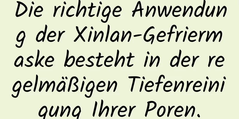 Die richtige Anwendung der Xinlan-Gefriermaske besteht in der regelmäßigen Tiefenreinigung Ihrer Poren.