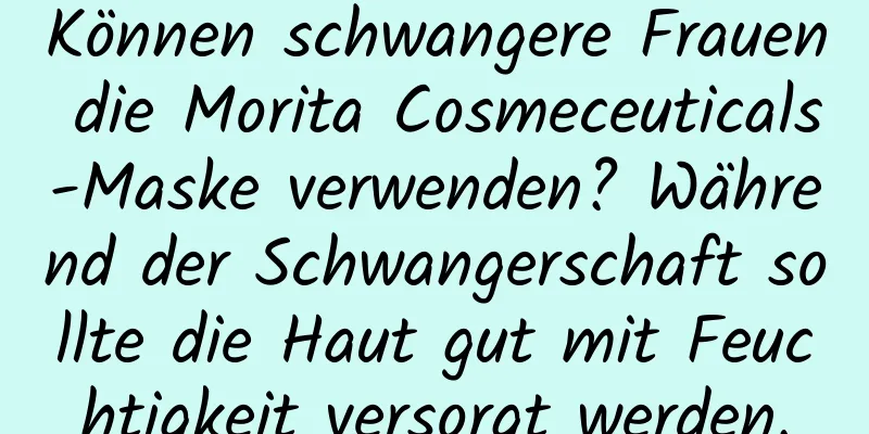 Können schwangere Frauen die Morita Cosmeceuticals-Maske verwenden? Während der Schwangerschaft sollte die Haut gut mit Feuchtigkeit versorgt werden.
