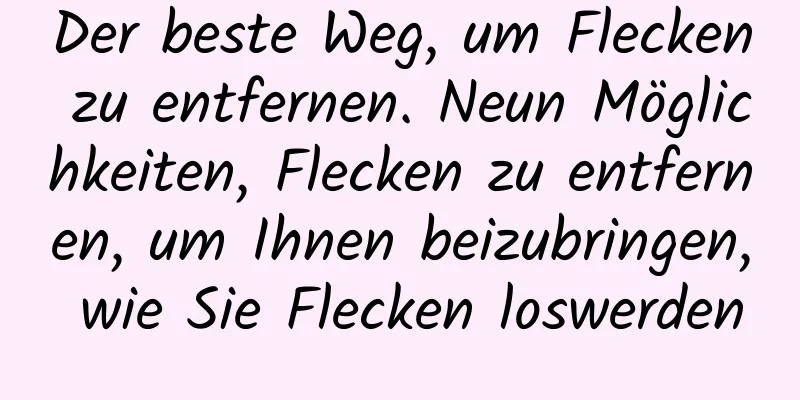 Der beste Weg, um Flecken zu entfernen. Neun Möglichkeiten, Flecken zu entfernen, um Ihnen beizubringen, wie Sie Flecken loswerden