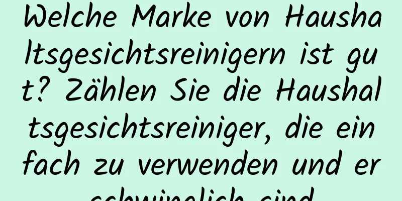 Welche Marke von Haushaltsgesichtsreinigern ist gut? Zählen Sie die Haushaltsgesichtsreiniger, die einfach zu verwenden und erschwinglich sind